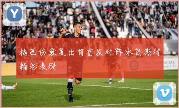 梅西伤愈复出将首发对阵冰岛期待精彩表现