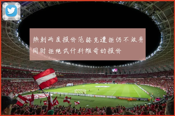热刺两度报价范赫克遭拒仍不放弃同时拒绝武什科维奇的报价