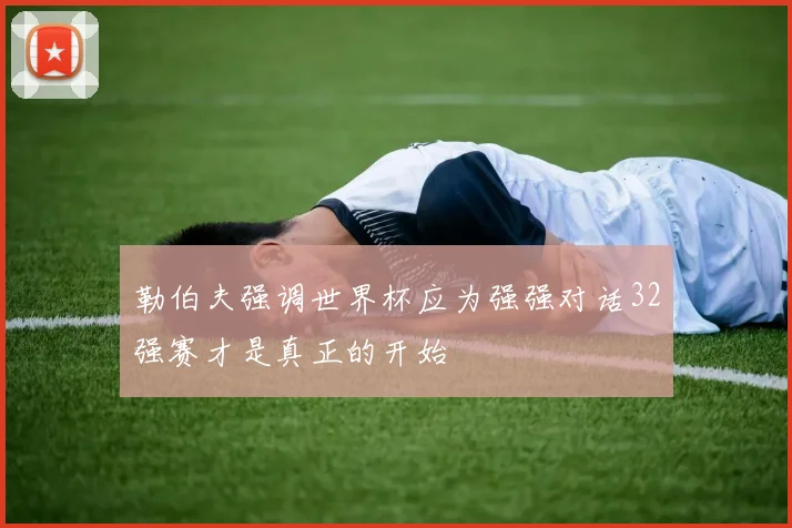 勒伯夫强调世界杯应为强强对话32强赛才是真正的开始