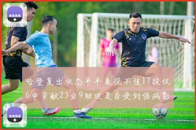 哈登复出状态平平表现不佳17投仅6中贡献23分9助攻是否受到伤病影响