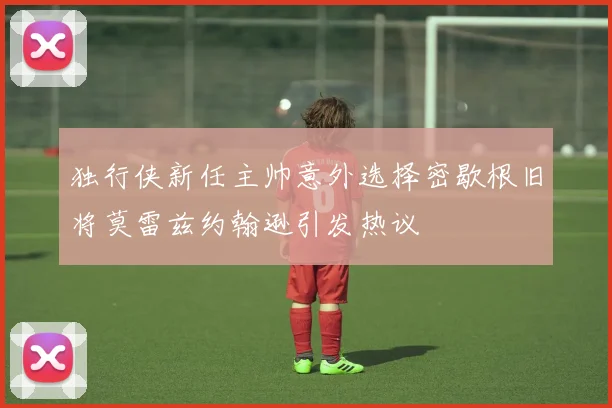 独行侠新任主帅意外选择密歇根旧将莫雷兹约翰逊引发热议