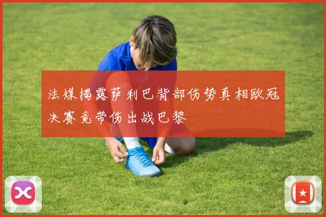 法媒揭露萨利巴背部伤势真相欧冠决赛竟带伤出战巴黎