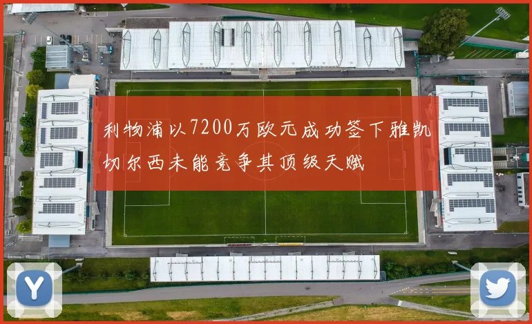利物浦以7200万欧元成功签下雅凯切尔西未能竞争其顶级天赋