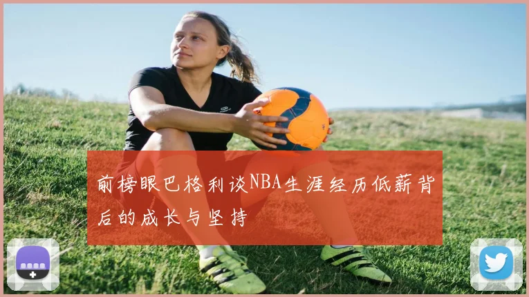 前榜眼巴格利谈NBA生涯经历低薪背后的成长与坚持