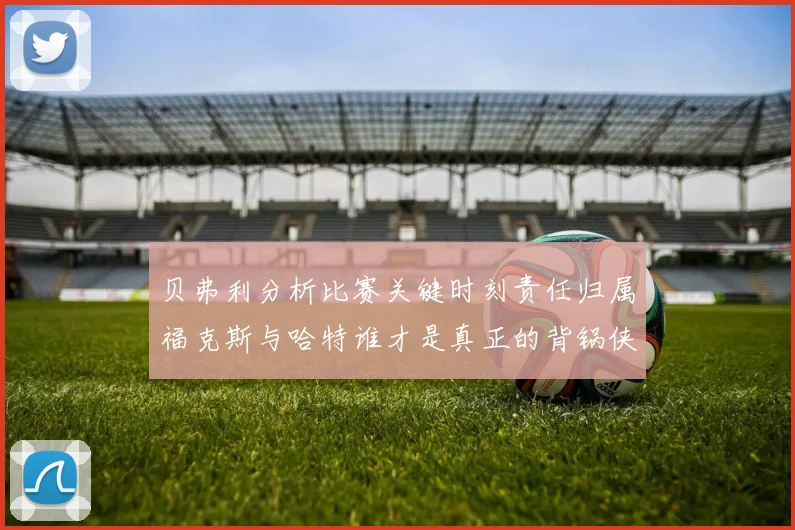 贝弗利分析比赛关键时刻责任归属福克斯与哈特谁才是真正的背锅侠