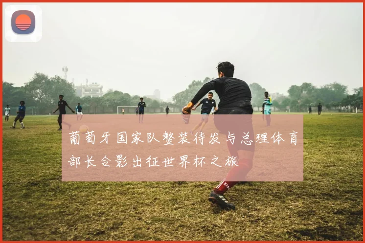 葡萄牙国家队整装待发与总理体育部长合影出征世界杯之旅