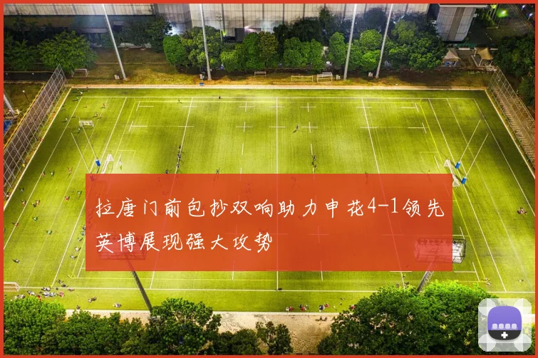 拉唐门前包抄双响助力申花4-1领先英博展现强大攻势