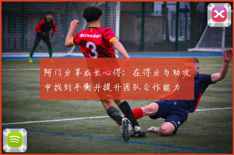 阿门分享成长心得：在得分与助攻中找到平衡并提升团队合作能力