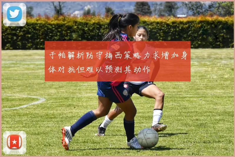 于帕解析防守梅西策略力求增加身体对抗但难以预测其动作