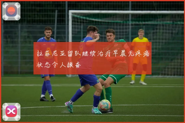 拉菲尼亚留队继续治疗早晨无疼痛状态令人振奋