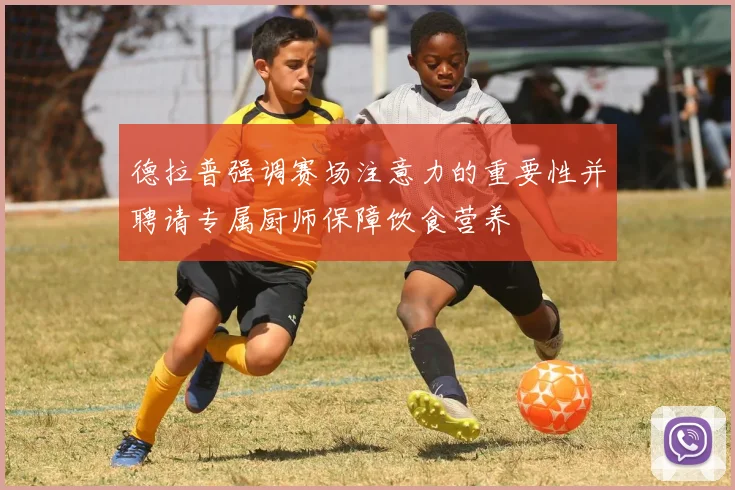 德拉普强调赛场注意力的重要性并聘请专属厨师保障饮食营养