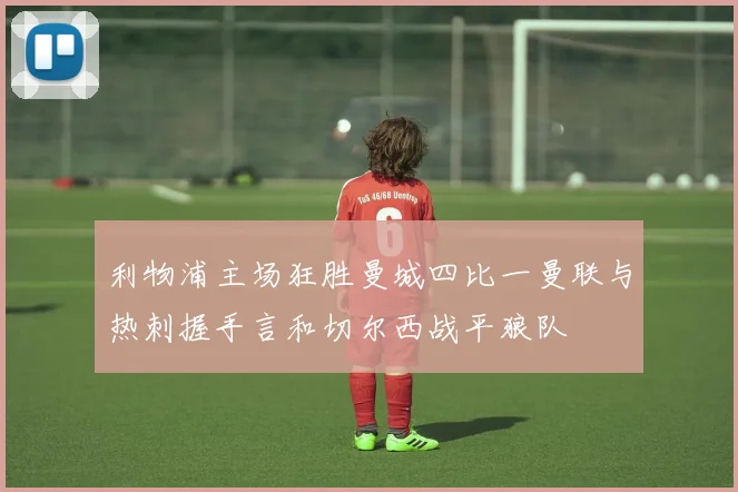 利物浦主场狂胜曼城四比一曼联与热刺握手言和切尔西战平狼队