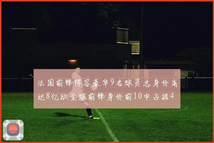 法国前锋阵容豪华9名球员总身价高达8亿欧全球前锋身价前10中占据4席