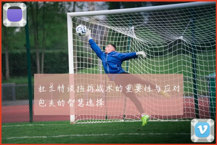 杜兰特谈挡拆战术的重要性与应对包夹的智慧选择