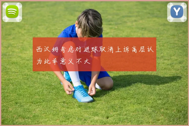 西汉姆考虑对进球取消上诉高层认为此举意义不大