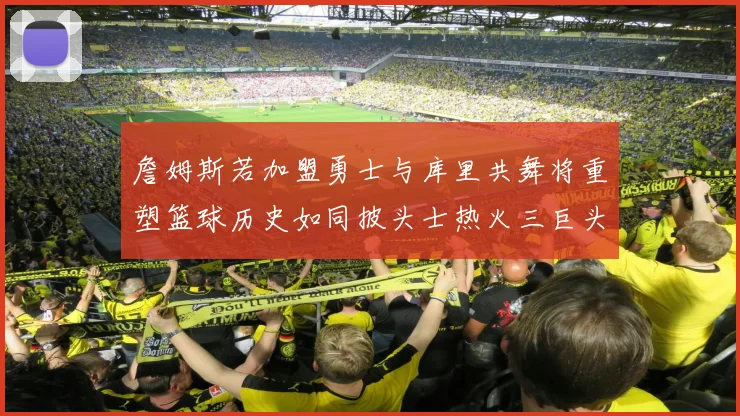 詹姆斯若加盟勇士与库里共舞将重塑篮球历史如同披头士热火三巨头再现