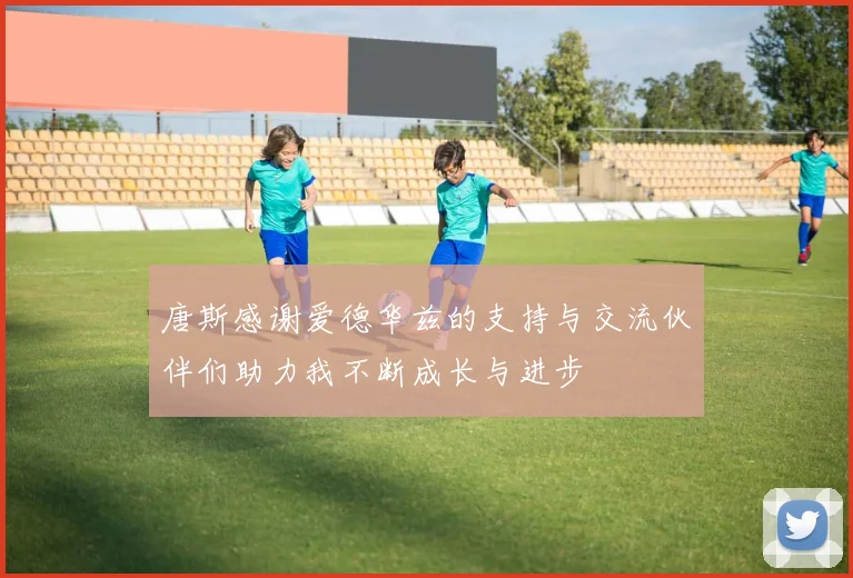 唐斯感谢爱德华兹的支持与交流伙伴们助力我不断成长与进步