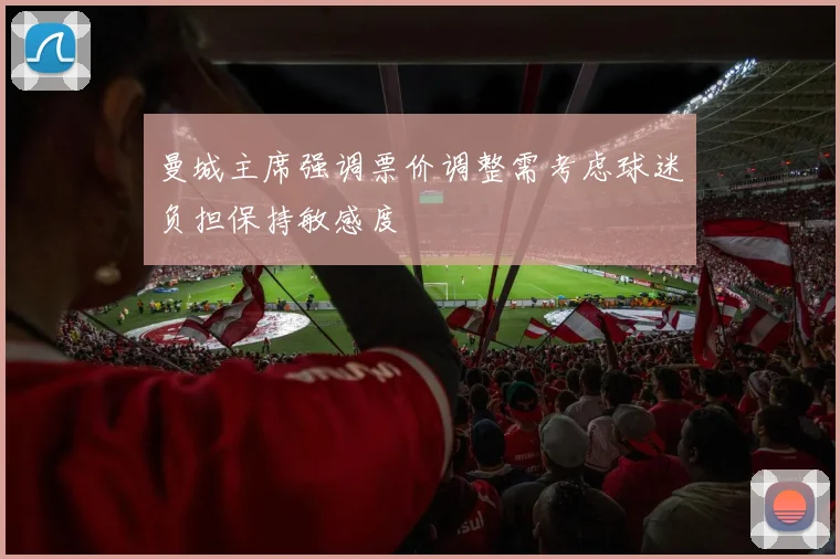 曼城主席强调票价调整需考虑球迷负担保持敏感度