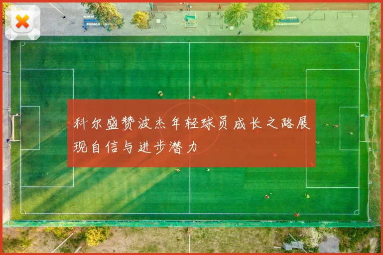 科尔盛赞波杰年轻球员成长之路展现自信与进步潜力