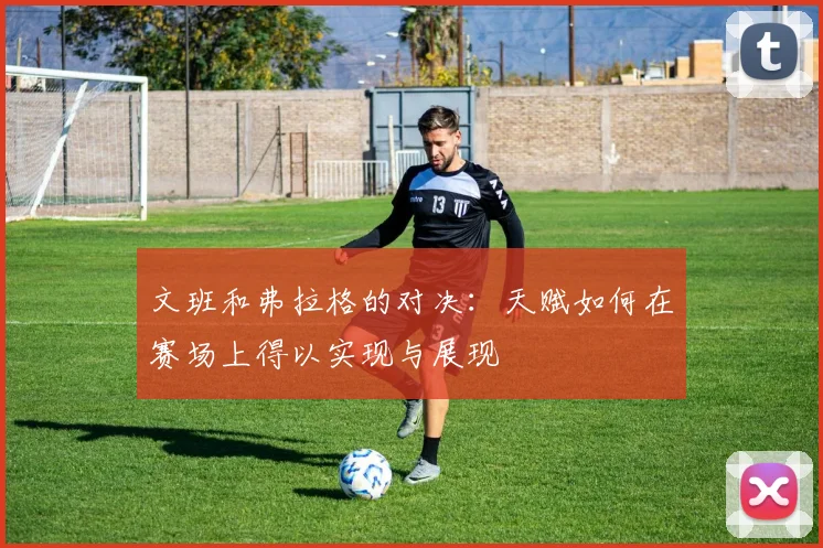 文班和弗拉格的对决：天赋如何在赛场上得以实现与展现