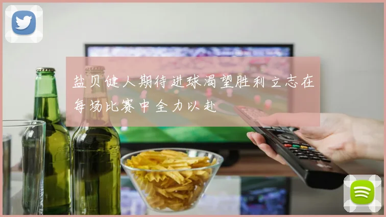 盐贝健人期待进球渴望胜利立志在每场比赛中全力以赴