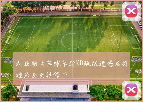 科技助力篮球革新KD踩线遗憾或将迎来历史性修正
