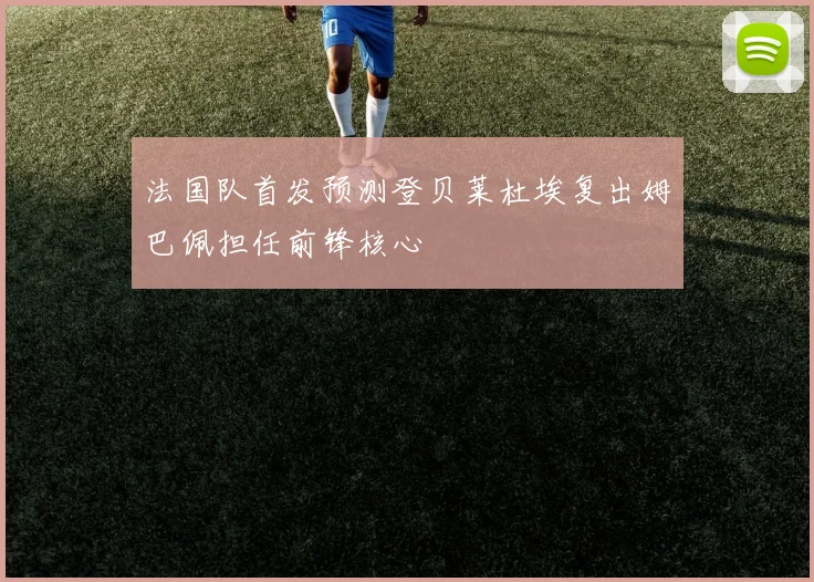 法国队首发预测登贝莱杜埃复出姆巴佩担任前锋核心