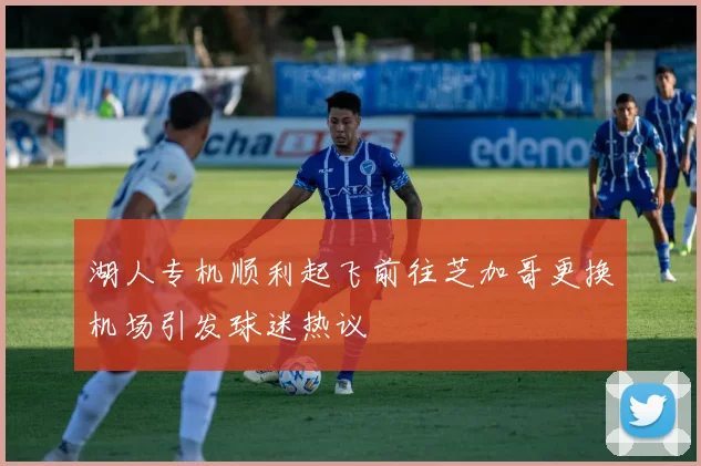 湖人专机顺利起飞前往芝加哥更换机场引发球迷热议