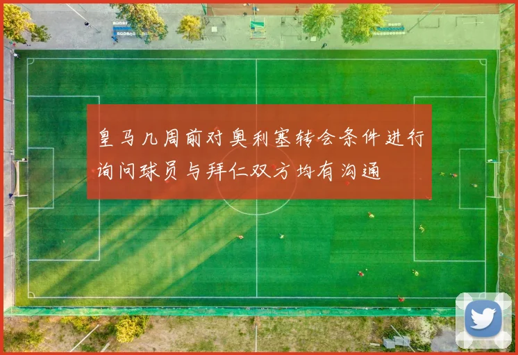 皇马几周前对奥利塞转会条件进行询问球员与拜仁双方均有沟通