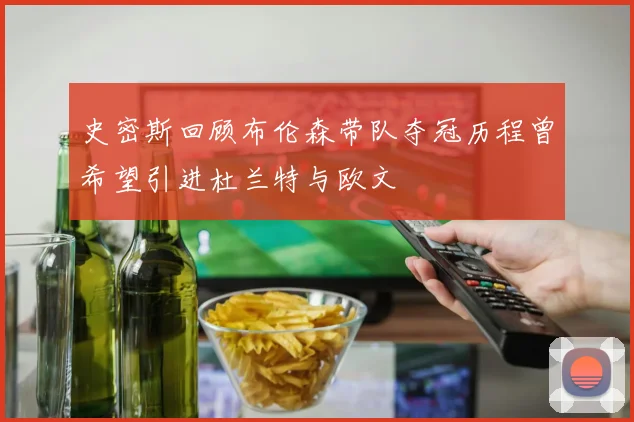 史密斯回顾布伦森带队夺冠历程曾希望引进杜兰特与欧文