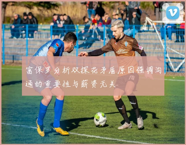 富保罗分析双探花矛盾原因强调沟通的重要性与薪资无关